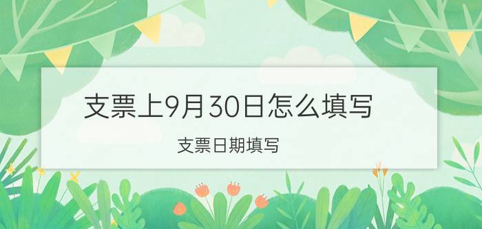 支票上9月30日怎么填写（支票日期填写）