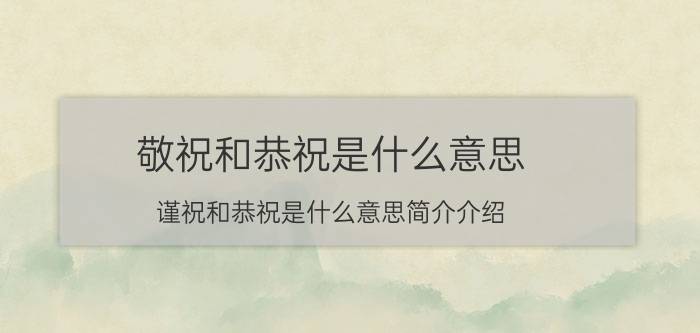 敬祝和恭祝是什么意思（谨祝和恭祝是什么意思简介介绍）