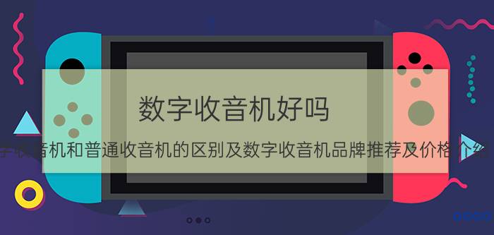 数字收音机好吗（数字收音机和普通收音机的区别及数字收音机品牌推荐及价格介绍）