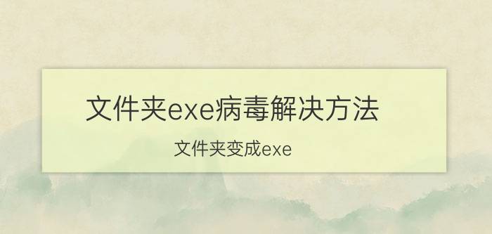 文件夹exe病毒解决方法（文件夹变成exe）