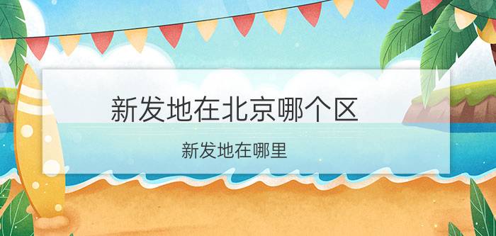 新发地在北京哪个区（新发地在哪里？）