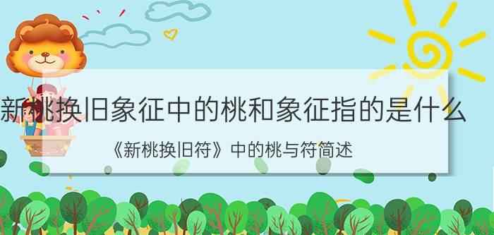 新桃换旧象征中的桃和象征指的是什么？《新桃换旧符》中的桃与符简述