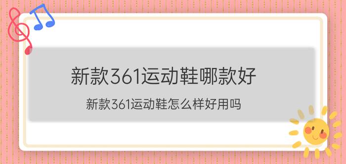 新款361运动鞋哪款好？新款361运动鞋怎么样好用吗？