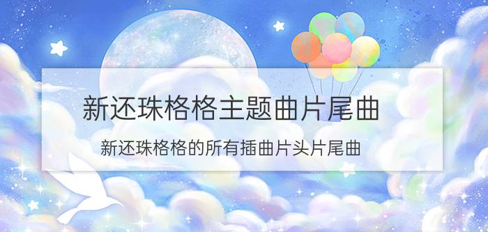 新还珠格格主题曲片尾曲（新还珠格格的所有插曲片头片尾曲）