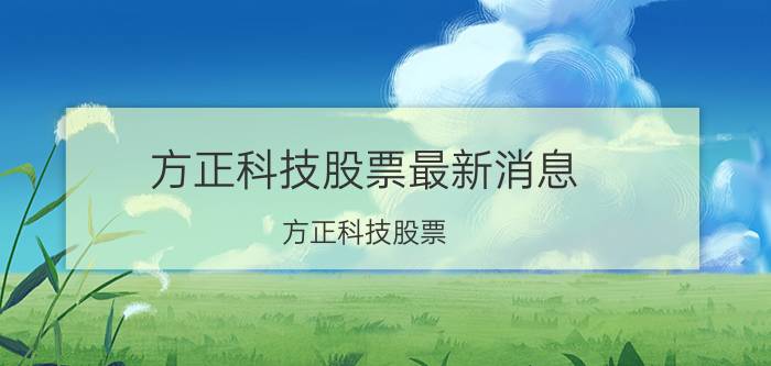 方正科技股票最新消息（方正科技股票）