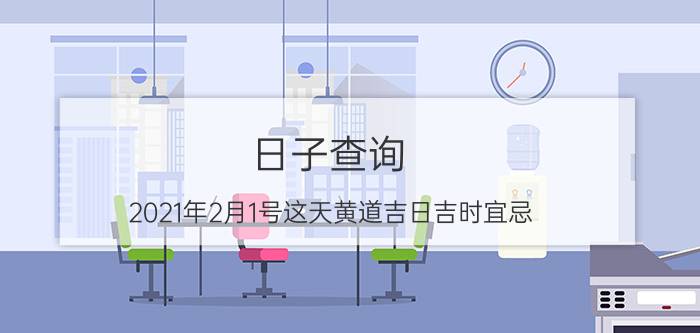 日子查询：2021年2月1号这天黄道吉日吉时宜忌(2021年赴任黄道吉日)