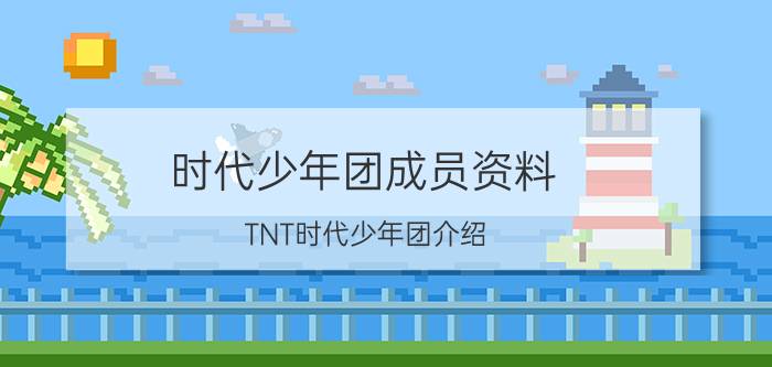 时代少年团成员资料（TNT时代少年团介绍）