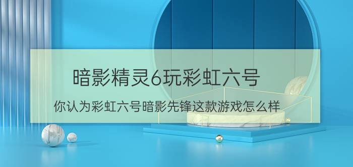 暗影精灵6玩彩虹六号（你认为彩虹六号暗影先锋这款游戏怎么样）