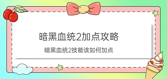 暗黑血统2加点攻略（暗黑血统2技能该如何加点）