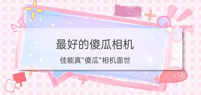 最好的傻瓜相机（佳能真“傻瓜”相机面世，AI帮你拍照）