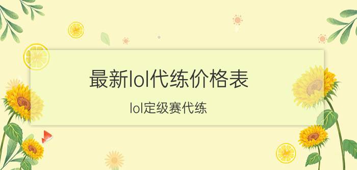 最新lol代练价格表（lol定级赛代练）