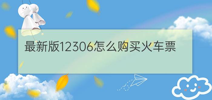 最新版12306怎么购买火车票?购买火车票需要主要哪些事项?