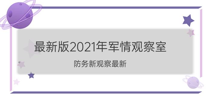 最新版2021年军情观察室（防务新观察最新）