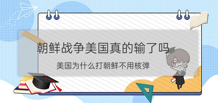 朝鲜战争美国真的输了吗(美国为什么打朝鲜不用核弹)