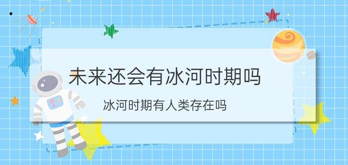 未来还会有冰河时期吗（冰河时期有人类存在吗）