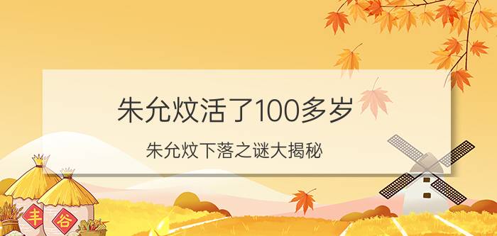 朱允炆活了100多岁（朱允炆下落之谜大揭秘）