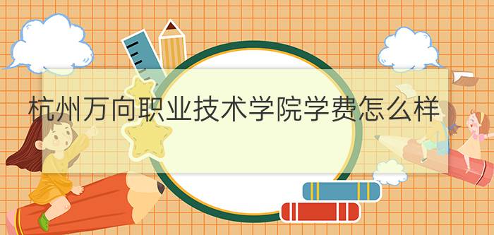 杭州万向职业技术学院学费怎么样