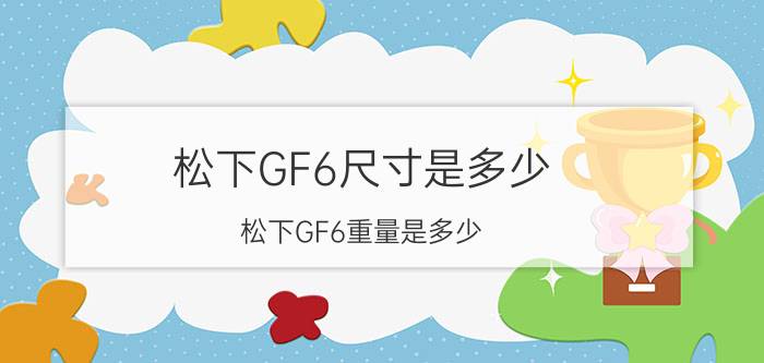 松下GF6尺寸是多少？松下GF6重量是多少？