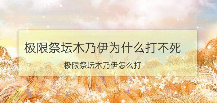 极限祭坛木乃伊为什么打不死（极限祭坛木乃伊怎么打）