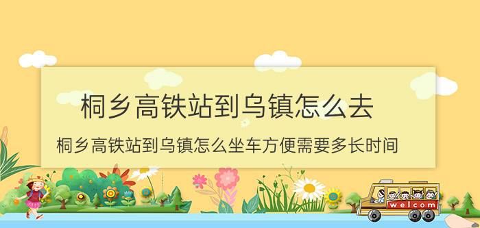 桐乡高铁站到乌镇怎么去（桐乡高铁站到乌镇怎么坐车方便需要多长时间）