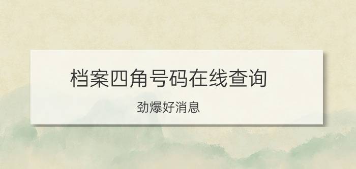 档案四角号码在线查询（劲爆好消息：人事档案四角号码可轻松查询啦~！）