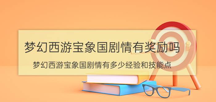 梦幻西游宝象国剧情有奖励吗（梦幻西游宝象国剧情有多少经验和技能点）