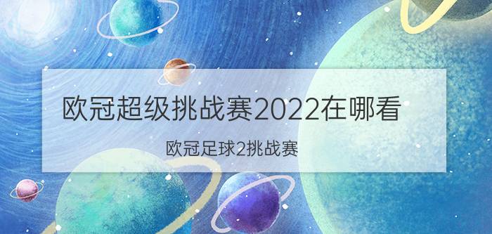 欧冠超级挑战赛2022在哪看（欧冠足球2挑战赛）