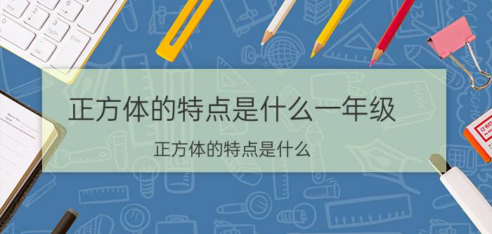 正方体的特点是什么一年级,正方体的特点是什么?