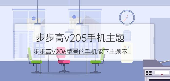 步步高v205手机主题（步步高V206型号的手机能下主题不）