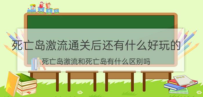 死亡岛激流通关后还有什么好玩的（死亡岛激流和死亡岛有什么区别吗）