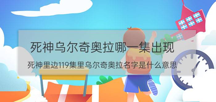 死神乌尔奇奥拉哪一集出现（死神里边119集里乌尔奇奥拉名字是什么意思）