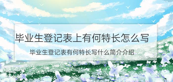 毕业生登记表上有何特长怎么写（毕业生登记表有何特长写什么简介介绍）