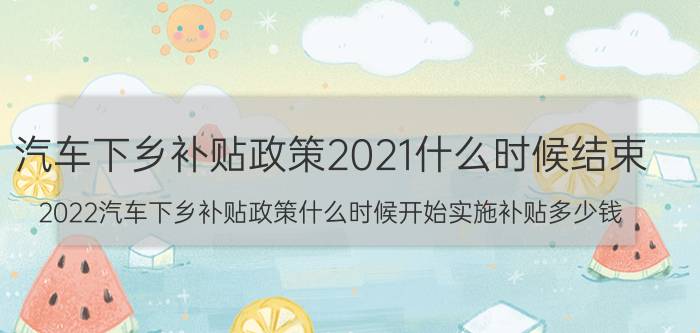 汽车下乡补贴政策2021什么时候结束（2022汽车下乡补贴政策什么时候开始实施补贴多少钱）