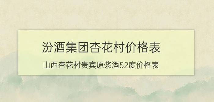 汾酒集团杏花村价格表，山西杏花村贵宾原浆酒52度价格表