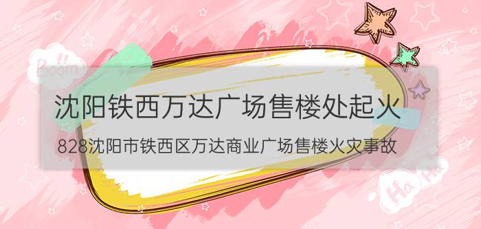 沈阳铁西万达广场售楼处起火（828沈阳市铁西区万达商业广场售楼火灾事故）