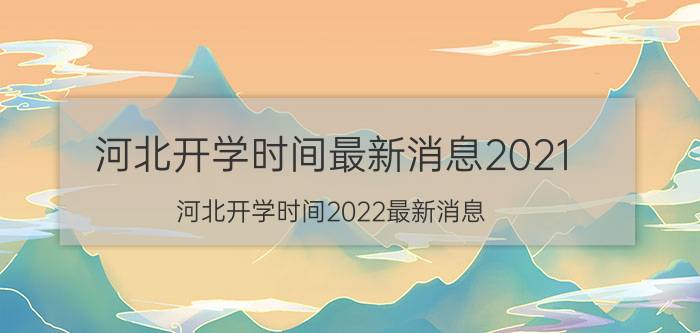 河北开学时间最新消息2021（河北开学时间2022最新消息）今日更新