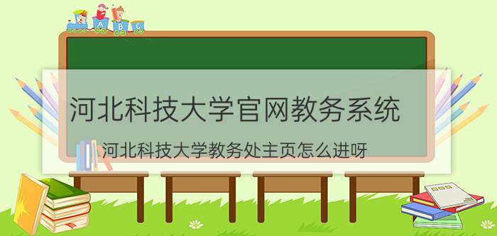 河北科技大学官网教务系统（河北科技大学教务处主页怎么进呀）