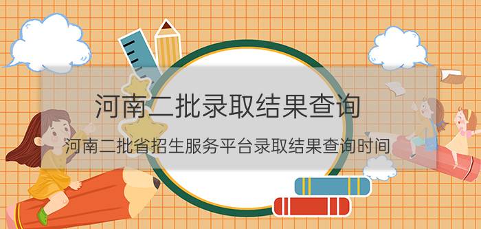 河南二批录取结果查询（河南二批省招生服务平台录取结果查询时间）