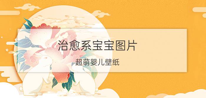 治愈系宝宝图片（超萌婴儿壁纸）