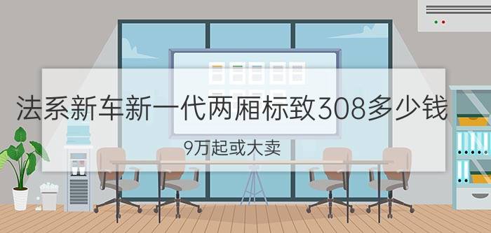 法系新车新一代两厢标致308多少钱？9万起或大卖，1.6T配8AT