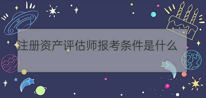 注册资产评估师报考条件是什么