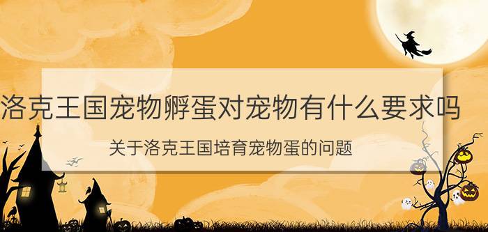 洛克王国宠物孵蛋对宠物有什么要求吗（关于洛克王国培育宠物蛋的问题）