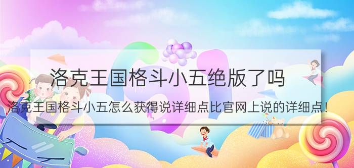 洛克王国格斗小五绝版了吗（洛克王国格斗小五怎么获得说详细点比官网上说的详细点！）