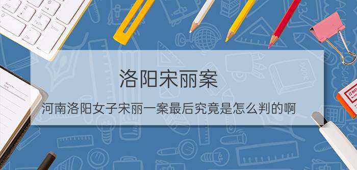 洛阳宋丽案（河南洛阳女子宋丽一案最后究竟是怎么判的啊）