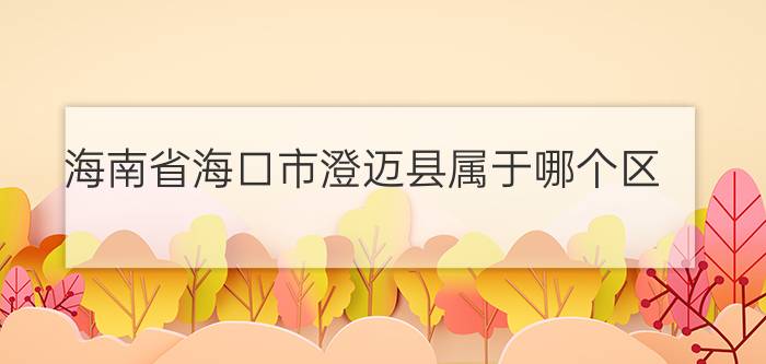 海南省海口市澄迈县属于哪个区?（澄迈县属于海口市哪个区简介介绍）