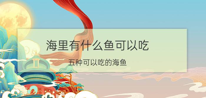 海里有什么鱼可以吃？五种可以吃的海鱼