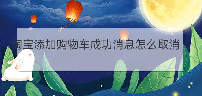 淘宝添加购物车成功消息怎么取消