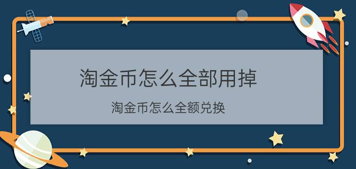 淘金币怎么全部用掉（淘金币怎么全额兑换）