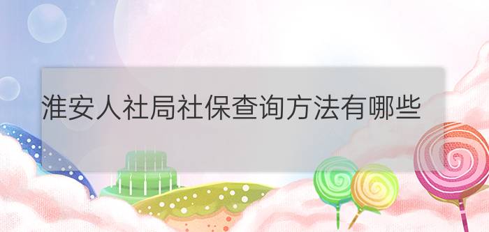 淮安人社局社保查询方法有哪些