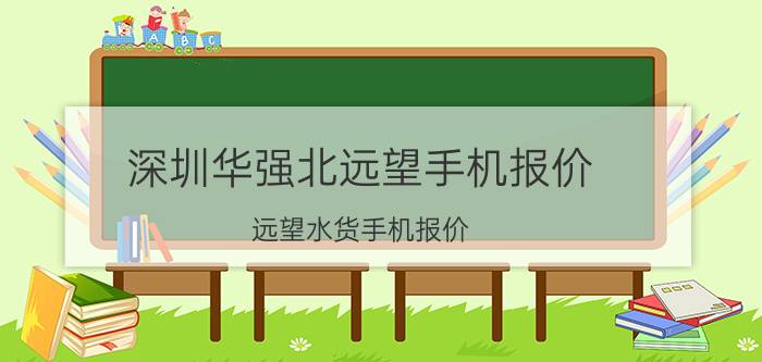 深圳华强北远望手机报价（远望水货手机报价）